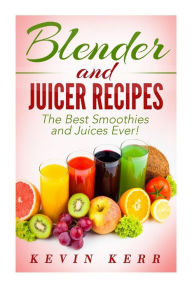 Blender and Juicer Recipes: The Best Smoothies and Juices Ever! Kevin Kerr Author