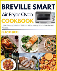 Breville Smart Air Fryer Oven Cookbook: Quick and Easy Fish and Seafood, Meat, Poultry, Pizza and Rotisserie Recipes (The Complete Cookbook Series) Ol