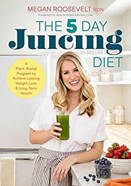 The 5-Day Juicing Diet : A Plant-Based Program to Achieve Lasting Weight Loss and Long Term Health by Megan Roosevelt