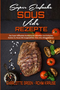 Super Einfache Sous Vide-Rezepte: Das Super Komplette Kochbuch Für Schnelles Und Einfaches Kochen Zu Hause Mit Ausgewählten Sous Vide Alltagsrezepte