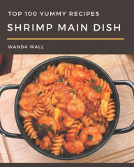 Top 100 Yummy Shrimp Main Dish Recipes: Welcome to Yummy Shrimp Main Dish Cookbook Wanda Wall Author
