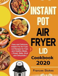 Instant Pot Air Fryer Lid Cookbook 2020: Easy and Delicious Instant Pot Air Fryer Lid Recipes for Fast and Healthy Meals. ( Roast, Bake, Broil and Deh