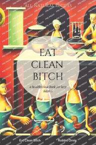 Eat Clean Bitch: A healthy cook book for lazy bitches Robbie Ornig Author