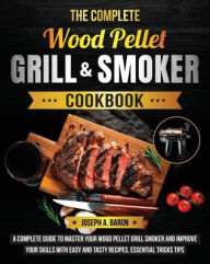The Complete Wood Pellet Grill & Smoker Cookbook: A Complete Guide to Master Your Wood Pellet Grill & Smoker and Improve Your Skills w