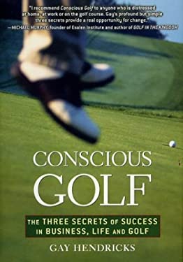 Conscious Golf : The Three Secrets of Success in Business, Life and Golf by Gay Hendricks