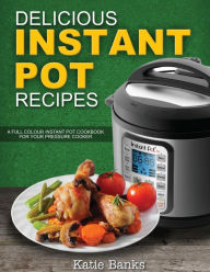 Delicious Instant Pot Recipes: A Full Colour Instant Pot Cookbook for your Pressure Cooker Katie Banks Author