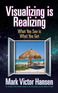 Visualizing is Realizing: What You See is What You Get Mark Victor Hansen Author