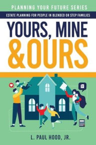 Yours, Mine & Ours: Estate Planning for People in Blended or Stepfamilies L. Paul Hood Jr. Author