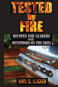 Tested by Fire: Recipes for Leaders, with Metaphors on the Grill Karl D Klicker Author
