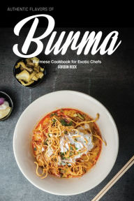 Authentic Flavors of Burma: Burmese Cookbook for Exotic Chefs Gordon Rock Author