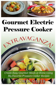 Gourmet Electric Pressure Cooker Extravaganza!: Create Easy Gourmet Meals at Home Using My Favorite Pressure Cooker Recipes Andrea Silver Author