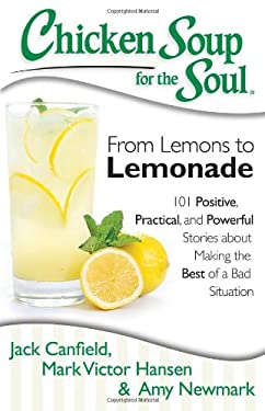 Chicken Soup for the Soul: from Lemons to Lemonade : 101 Positive, Practical, and Powerful Stories about Making the Best of a Bad Situation
