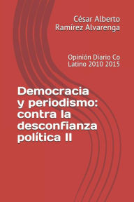 Democracia y periodismo: contra la desconfianza polÃtica II: Opinión Diario Co Latino 2010 2015 César Alberto RamÃrez Alvarenga Author