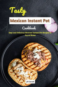 Tasty Mexican Instant Pot Cookbook: Easy and Delicious Mexican Instant Pot Recipes to Try at Home Jill Sarah Author