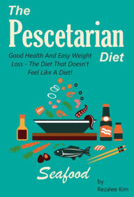The Pescetarian Diet: Good Health And Easy Weight Loss -The Diet That Doesn't Feel Like A Diet. Rezalee Kim Author
