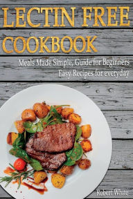 LECTIN FREE Cookbook: Meals Made Simple, Guide for Beginners, Easy Recipes for Everyday Robert White Author
