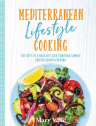 Mediterranean Lifestyle Cooking: The Key to a Healthy Life Through Simple and Delicious Cooking Mary Valle Author