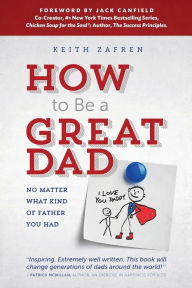 How to Be a Great Dad: No Matter What Kind of Father You Had Keith Zafren Author