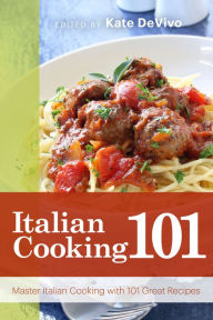 Italian Cooking 101: Master Italian Cooking with 101 Great Recipes Kate DeVivo Editor