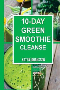 10 Day Green Smoothie Cleanse: Purify Your Body With A Simple Green Smoothie Detox Katya Johansson Author