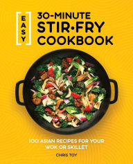 Easy 30-Minute Stir-Fry Cookbook: 100 Asian Recipes for your Wok or Skillet Chris Toy Author