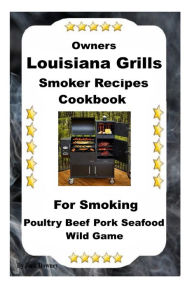 Louisiana Grills Smoker Recipes: For Smoking Poultry Beef Pork Seafood Wild Game Jack Downey Author