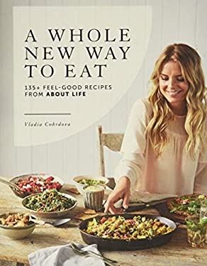 A Whole New Way to Eat : 135+ Feel-Good Recipes from about Life by Vladia Cobrdova
