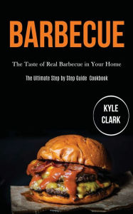 Barbecue: The Taste of Real Barbecue in Your Home (The Ultimate Step by Step Guide Cookbook) Kyle Clark Author