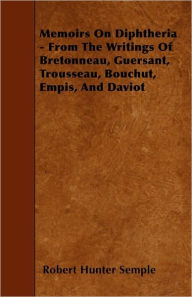 Memoirs On Diphtheria - From The Writings Of Bretonneau, Guersant, Trousseau, Bouchut, Empis, And Daviot Robert Hunter Semple Author