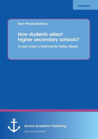 How Students Select Higher Secondary Schools? a Case Study in Kathmandu Valley, Nepal Ram Prasad Sharma Author
