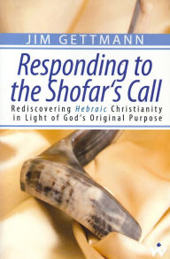 Responding to the Shofar's Call: Rediscovering Hebraic Christianity in Light of God's Original Purpose Jim Gettmann Author