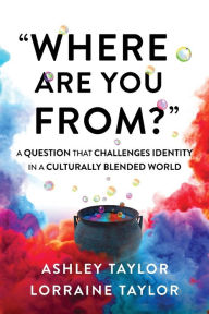 Where Are You From?: A Question That Challenges Identity in a Culturally Blended World Lorraine Taylor Author
