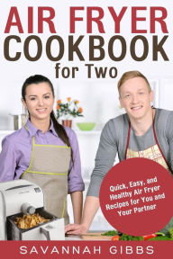 Air Fryer Cookbook for Two: Quick, Easy, and Healthy Air Fryer Recipes for You and Your Partner Savannah Gibbs Author
