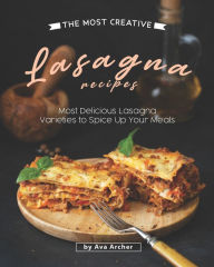 The Most Creative Lasagna Recipes: Most Delicious Lasagna Varieties to Spice Up Your Meals Ava Archer Author