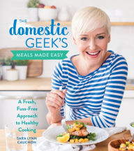 The Domestic Geek's Meals Made Easy: A Fresh, Fuss-Free Approach to Healthy Cooking Sara Lynn Cauchon Author