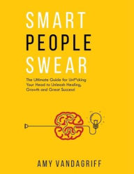 Smart People Swear: The Ultimate Guide for Unf*cking Your Head to Unleash Healing, Growth and Great Success Amy Vandagriff Author