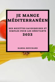 JE MANGE MÉDITERRANÉEN 2022: DES RECETTES SAVOUREUSES ET SIMPLES POUR LES DÉBUTANTS HANNA BOUCHARD Author