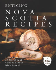 Enticing Nova Scotia Recipes: Your Cookbook of Northeast Canada's Best Dish Ideas! Allie Allen Author