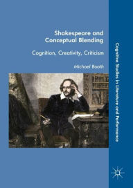 Shakespeare and Conceptual Blending: Cognition, Creativity, Criticism Michael Booth Author