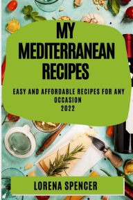 MY MEDITERRANEAN RECIPES 2022: EASY AND AFFORDABLE RECIPES FOR ANY OCCASION LORENA SPENCER Author