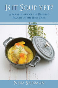 Is it Soup yet?: A Parable View of the Refining Process of the Holy Spirit Nina Sausman Author