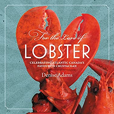 For the Love of Lobster : Celebrating Atlantic Canada's Favourite Crustracean by Denise Adams