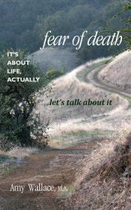 Fear of Death: It's About Life, Actually. Let's Talk About It Amy Wallace Author