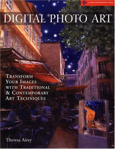 Digital Photo Art : Transform Your Images with Traditional and Contemporary Art Techniques by Theresa Airey
