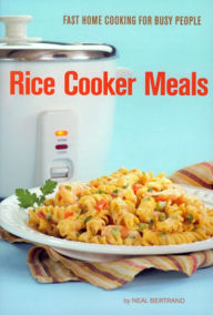 Rice Cooker Meals: Fast Home Cooking for Busy People Neal Bertrand Author
