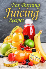 Fat Burning Juicing Recipes: Enjoy your way to fitness Martha Stone Author