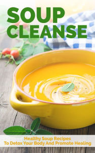 Soup Cleanse: Healthy Soup Recipes To Detox Your Body And Promote Healing The Total Evolution Author