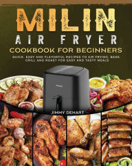 MILIN Air Fryer Cookbook for Beginners: Quick, Easy and Flavorful Recipes to Air Frying, Bake, Grill and Roast for Easy and Tasty Meals Jimmy Dehart A