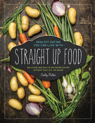 Straight Up Food: Delicious and Easy Plant-based Cooking without Salt, Oil or Sugar Cathy Fisher Author