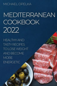 MEDITERRANEAN COOKBOOK 2022: HEALTHY AND TASTY RECIPES TO LOSE WEIGHT AND BECOME MORE ENERGETIC MICHAEL OPELKA Author